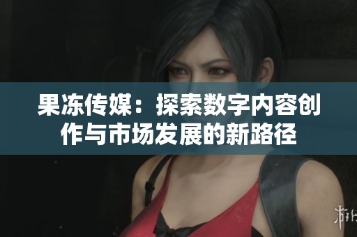 果冻一二三传媒免费观看果冻一二三传媒，免费观看的数字娱乐新体验-第3张图片